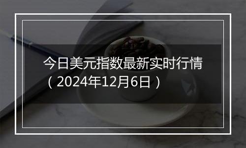 今日美元指数最新实时行情（2024年12月6日）