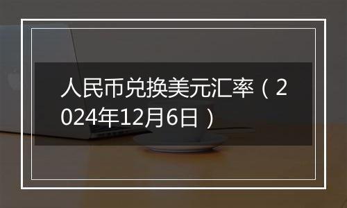 人民币兑换美元汇率(2024年12月6日)