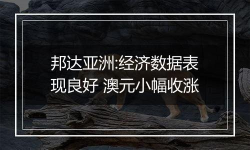 邦达亚洲:经济数据表现良好 澳元小幅收涨