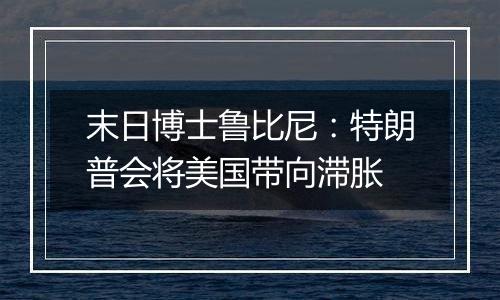 末日博士鲁比尼:特朗普会将美国带向滞胀