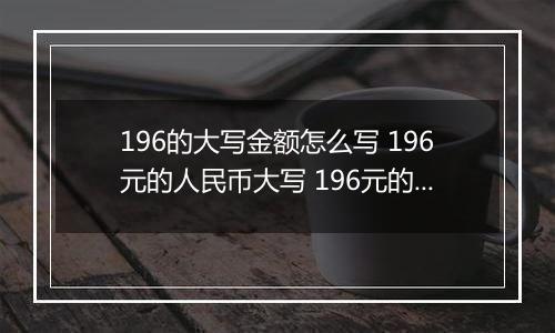 196的大写金额怎么写 196元的人民币大写 196元的数字大写