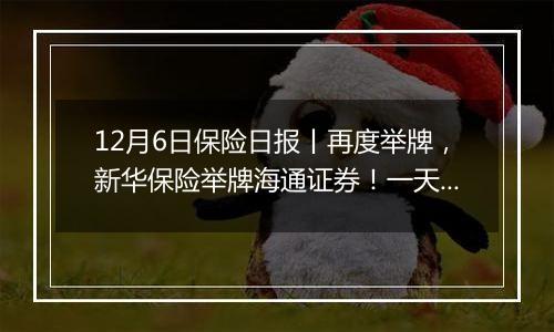12月6日保险日报丨再度举牌,新华保险举牌海通证券!一天之内,5家保险中介牌照被注销!