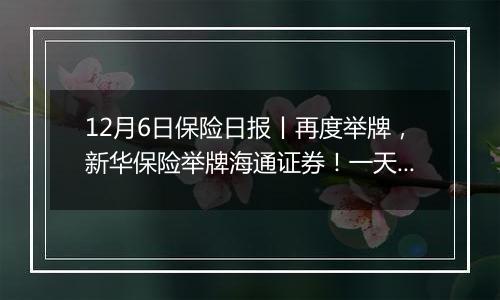 12月6日保险日报丨再度举牌,新华保险举牌海通证券!一天之内,5家保险中介牌照被注销!