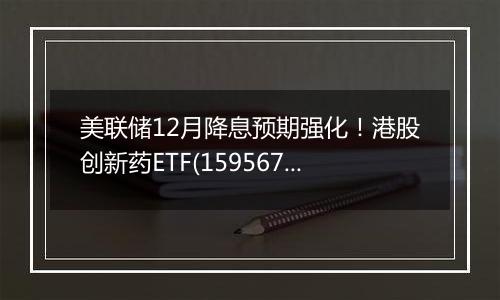 美联储12月降息预期强化!港股创新药ETF(159567)今日微涨1.62%,药明康德大涨9.90%