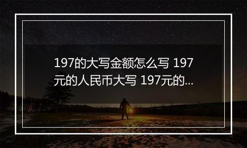 197的大写金额怎么写 197元的人民币大写 197元的数字大写