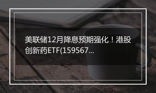 美联储12月降息预期强化!港股创新药ETF(159567)今日微涨1.62%,药明康德大涨9.90%