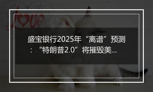 盛宝银行2025年“离谱”预测:“特朗普2.0”将摧毁美元