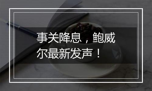 事关降息,鲍威尔最新发声!