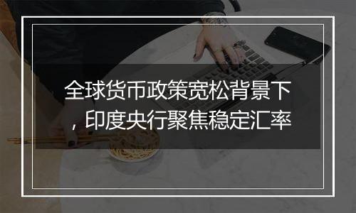 全球货币政策宽松背景下,印度央行聚焦稳定汇率