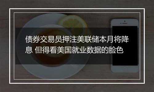 债券交易员押注美联储本月将降息 但得看美国就业数据的脸色