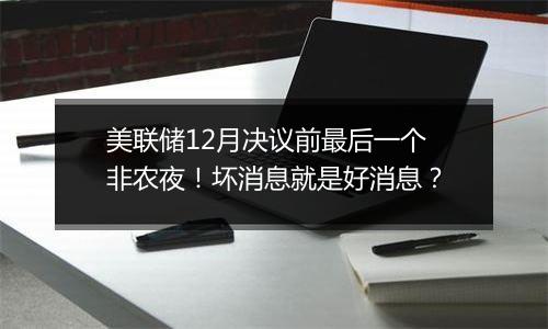 美联储12月决议前最后一个非农夜!坏消息就是好消息?