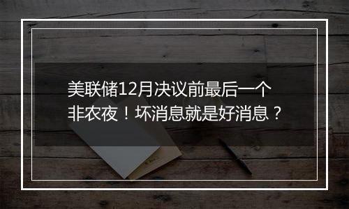 美联储12月决议前最后一个非农夜!坏消息就是好消息?