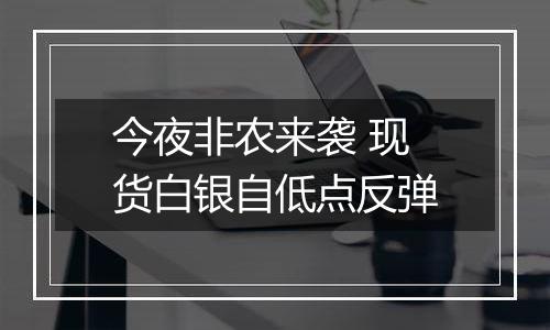 今夜非农来袭 现货白银自低点反弹