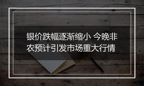 银价跌幅逐渐缩小 今晚非农预计引发市场重大行情