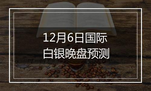 12月6日国际白银晚盘预测