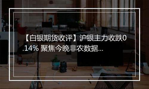 【白银期货收评】沪银主力收跌0.14% 聚焦今晚非农数据指引
