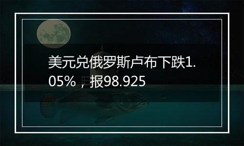 美元兑俄罗斯卢布下跌1.05%,报98.925