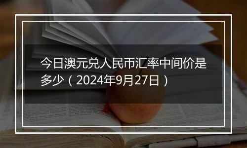 今日澳元兑人民币汇率中间价是多少(2024年9月27日)