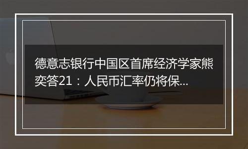 德意志银行中国区首席经济学家熊奕答21:人民币汇率仍将保持相对稳定,表现有望优于或与欧元持平