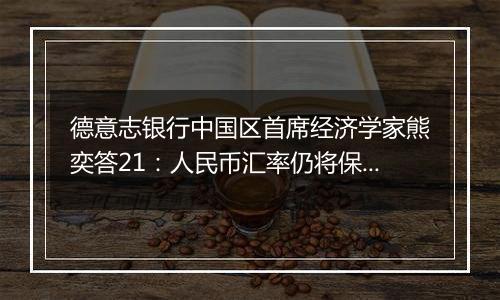 德意志银行中国区首席经济学家熊奕答21:人民币汇率仍将保持相对稳定,表现有望优于或与欧元持平