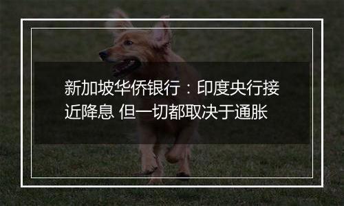 新加坡华侨银行:印度央行接近降息 但一切都取决于通胀