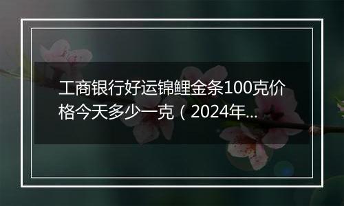 工商银行好运锦鲤金条100克价格今天多少一克(2024年12月06日)