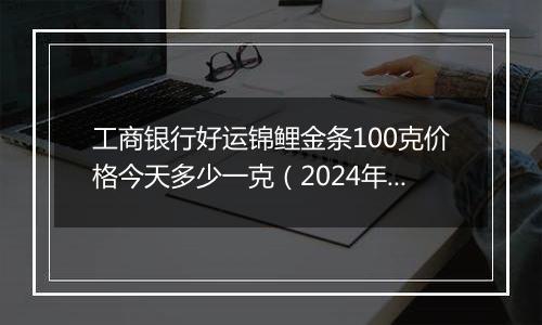 工商银行好运锦鲤金条100克价格今天多少一克(2024年12月06日)