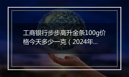 工商银行步步高升金条100g价格今天多少一克(2024年12月06日)