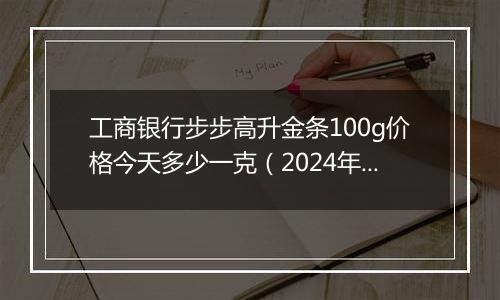 工商银行步步高升金条100g价格今天多少一克(2024年12月06日)