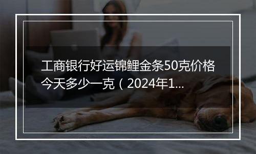 工商银行好运锦鲤金条50克价格今天多少一克(2024年12月06日)