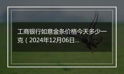 工商银行如意金条价格今天多少一克(2024年12月06日)