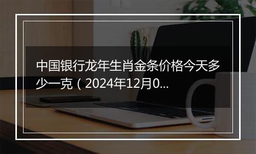 中国银行龙年生肖金条价格今天多少一克(2024年12月06日)