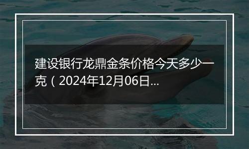 建设银行龙鼎金条价格今天多少一克(2024年12月06日)