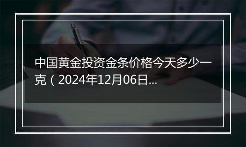 中国黄金投资金条价格今天多少一克(2024年12月06日)
