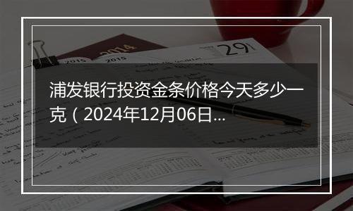 浦发银行投资金条价格今天多少一克(2024年12月06日)