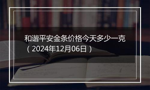 和谐平安金条价格今天多少一克(2024年12月06日)