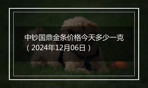 中钞国鼎金条价格今天多少一克(2024年12月06日)