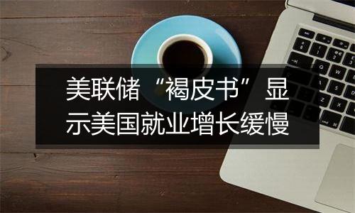 美联储“褐皮书”显示美国就业增长缓慢