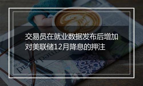 交易员在就业数据发布后增加对美联储12月降息的押注