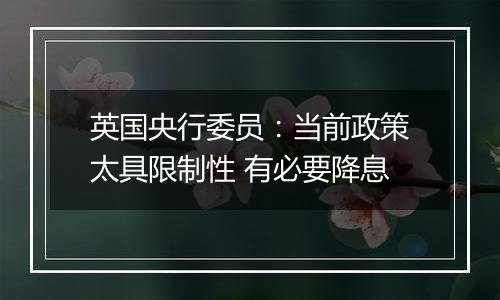 英国央行委员:当前政策太具限制性 有必要降息
