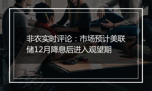 非农实时评论:市场预计美联储12月降息后进入观望期