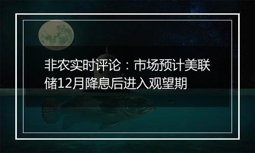 非农实时评论:市场预计美联储12月降息后进入观望期
