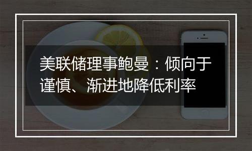 美联储理事鲍曼:倾向于谨慎、渐进地降低利率