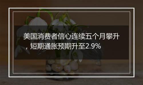 美国消费者信心连续五个月攀升,短期通胀预期升至2.9%