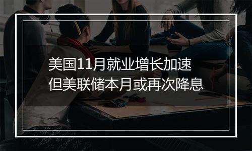美国11月就业增长加速 但美联储本月或再次降息