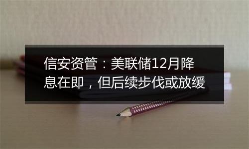 信安资管:美联储12月降息在即,但后续步伐或放缓