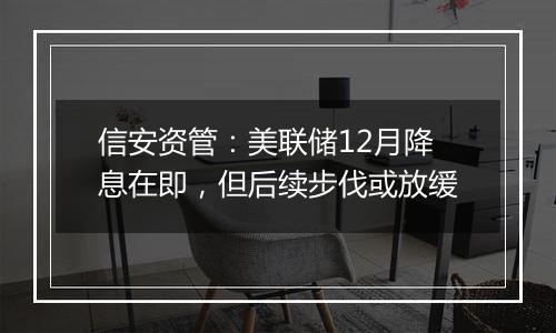 信安资管:美联储12月降息在即,但后续步伐或放缓