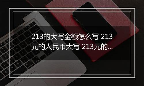 213的大写金额怎么写 213元的人民币大写 213元的数字大写