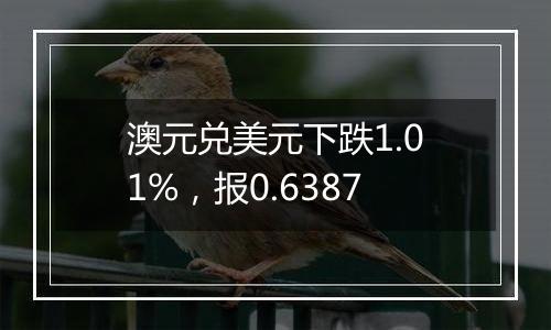 澳元兑美元下跌1.01%,报0.6387