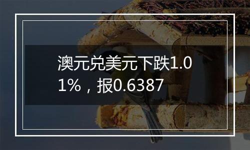 澳元兑美元下跌1.01%,报0.6387